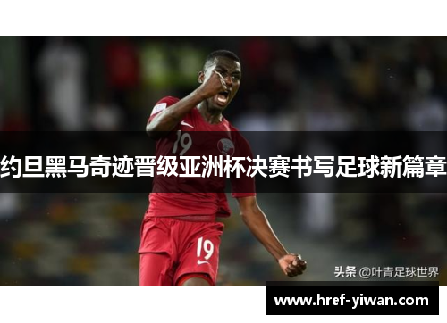 约旦黑马奇迹晋级亚洲杯决赛书写足球新篇章 约旦黑马奇迹晋级亚洲杯决赛书写足球新篇章