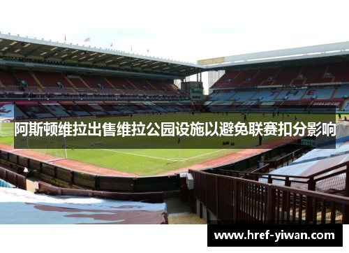 阿斯顿维拉出售维拉公园设施以避免联赛扣分影响 阿斯顿维拉出售维拉公园设施以避免联赛扣分影响