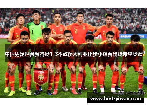 中国男足世预赛客场1-3不敌澳大利亚止步小组赛出线希望渺茫 中国男足世预赛客场1-3不敌澳大利亚止步小组赛出线希望渺茫