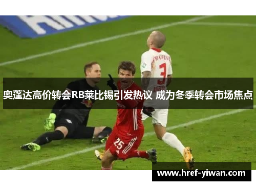 奥蓬达高价转会RB莱比锡引发热议 成为冬季转会市场焦点 奥蓬达高价转会RB莱比锡引发热议 成为冬季转会市场焦点