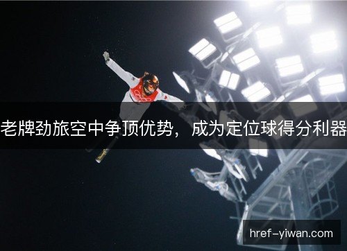 老牌劲旅空中争顶优势,成为定位球得分利器 老牌劲旅空中争顶优势,成为定位球得分利器