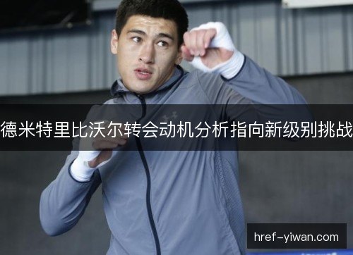 德米特里比沃尔转会动机分析指向新级别挑战